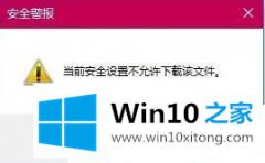 高手分析Win10系统下载文件提示当前安全设置不允许下载该文件的具体介绍