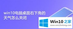 小编详解win10右下角天气怎么关闭的操作伎俩